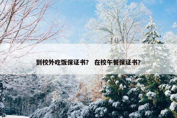 到校外吃饭保证书？ 在校午餐保证书？