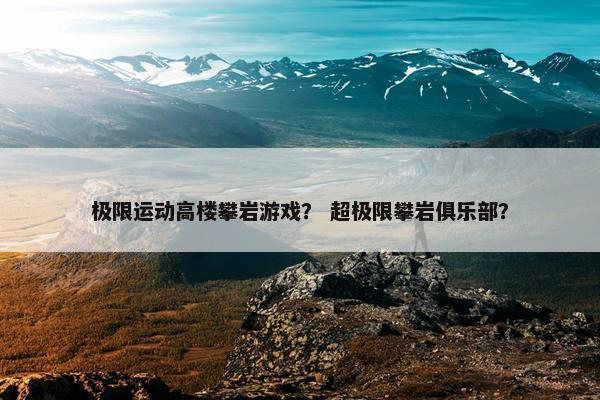 极限运动高楼攀岩游戏？ 超极限攀岩俱乐部？