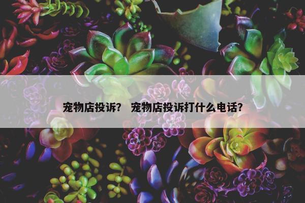 宠物店投诉？ 宠物店投诉打什么电话？