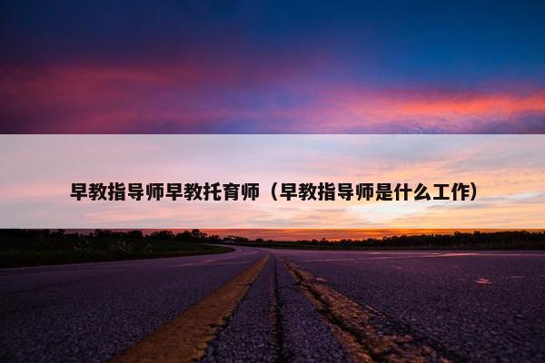早教指导师早教托育师（早教指导师是什么工作）