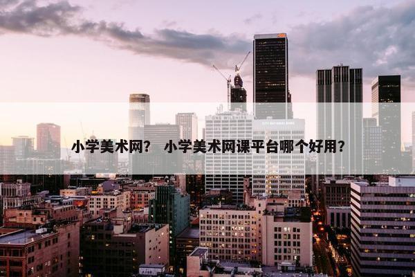小学美术网？ 小学美术网课平台哪个好用？