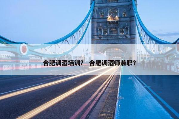 合肥调酒培训？ 合肥调酒师兼职？