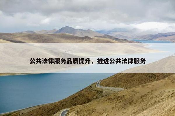 公共法律服务品质提升，推进公共法律服务