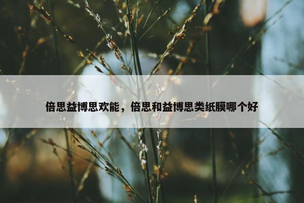 倍思益博思欢能，倍思和益博思类纸膜哪个好