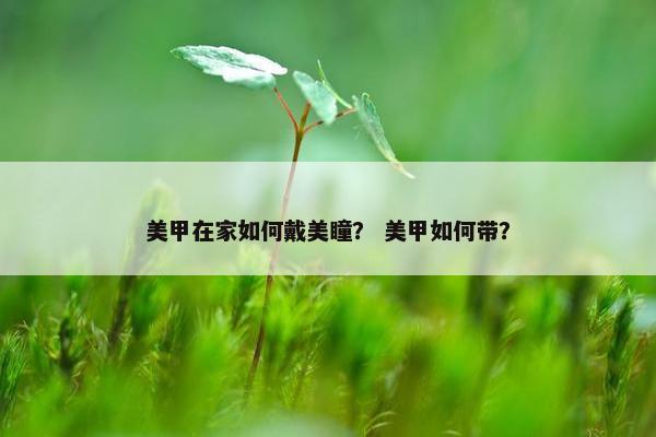 美甲在家如何戴美瞳？ 美甲如何带？