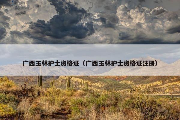 广西玉林护士资格证（广西玉林护士资格证注册）