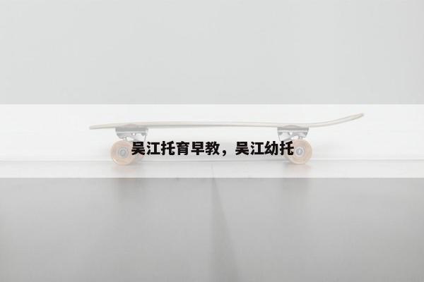 吴江托育早教，吴江幼托
