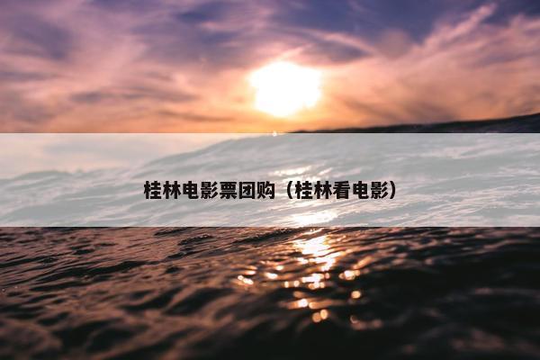桂林电影票团购（桂林看电影）