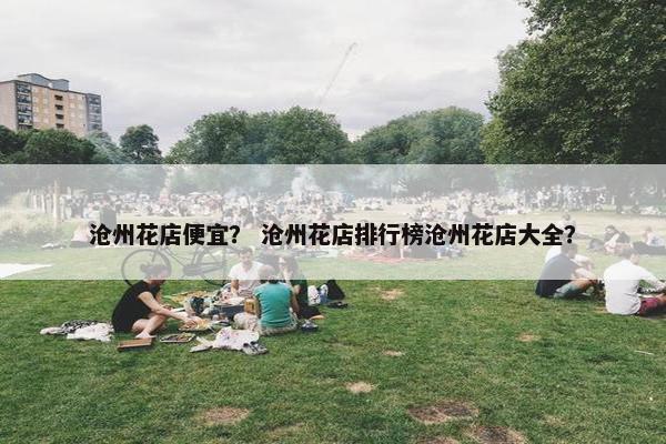 沧州花店便宜？ 沧州花店排行榜沧州花店大全？