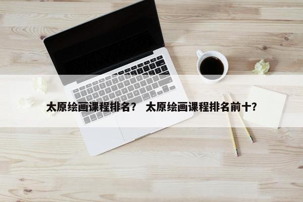 太原绘画课程排名？ 太原绘画课程排名前十？