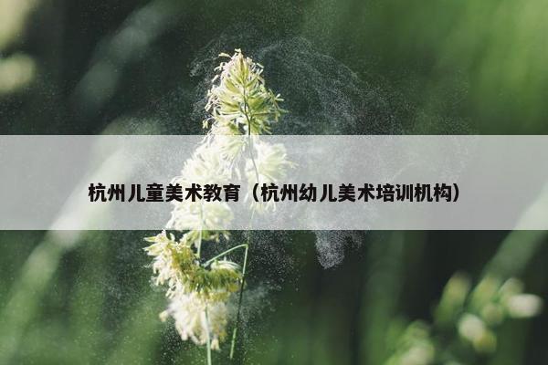 杭州儿童美术教育（杭州幼儿美术培训机构）
