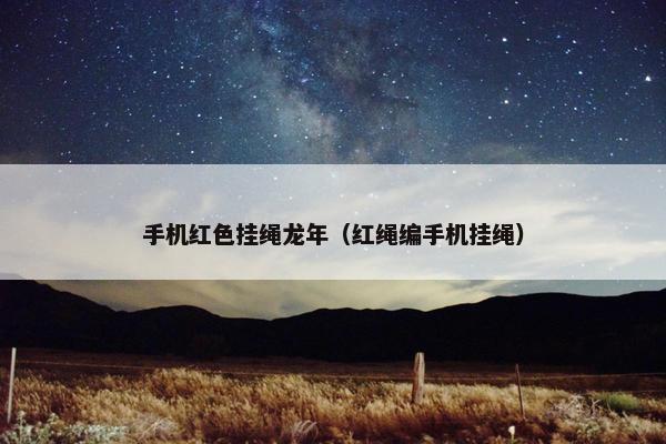 手机红色挂绳龙年（红绳编手机挂绳）