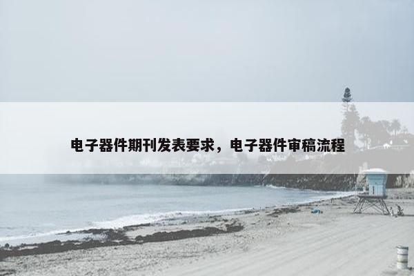 电子器件期刊发表要求，电子器件审稿流程