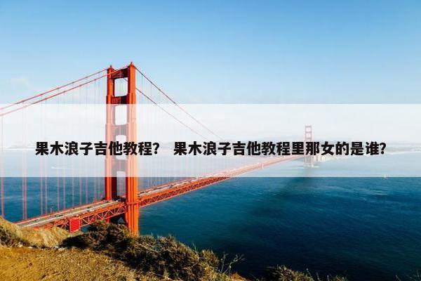 果木浪子吉他教程？ 果木浪子吉他教程里那女的是谁？