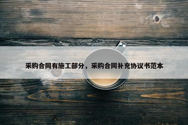 采购合同有施工部分，采购合同补充协议书范本