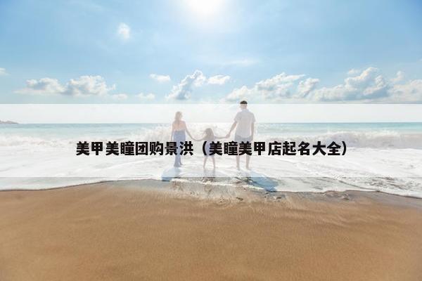 美甲美瞳团购景洪（美瞳美甲店起名大全）