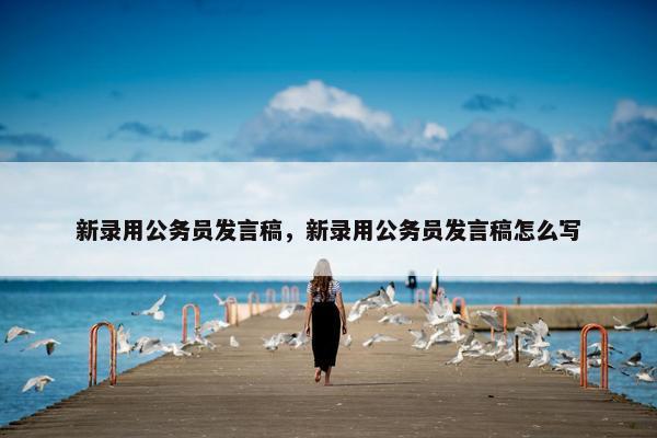 新录用公务员发言稿，新录用公务员发言稿怎么写