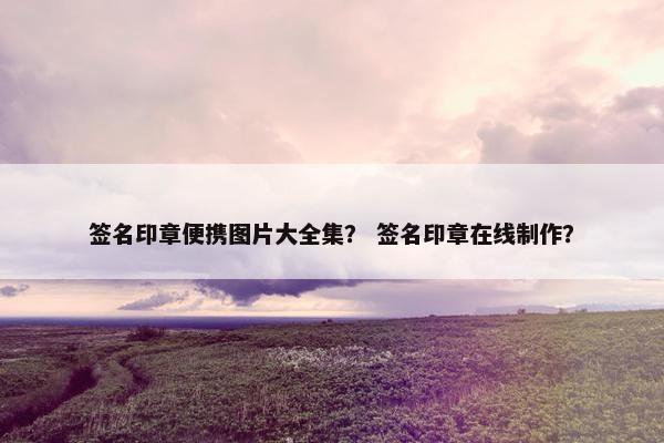 签名印章便携图片大全集？ 签名印章在线制作？