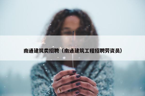 南通建筑类招聘（南通建筑工程招聘劳资员）