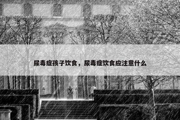 尿毒症孩子饮食，尿毒症饮食应注意什么