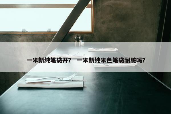 一米新纯笔袋开？ 一米新纯米色笔袋耐脏吗？