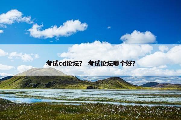 考试cd论坛？ 考试论坛哪个好？