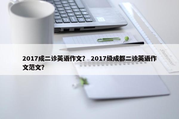 2017成二诊英语作文？ 2017级成都二诊英语作文范文？