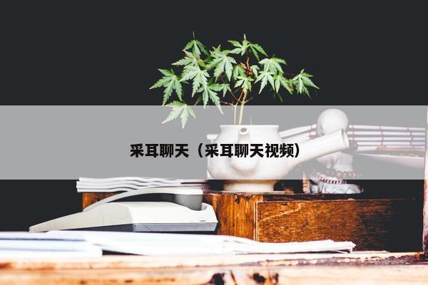 采耳聊天（采耳聊天视频）