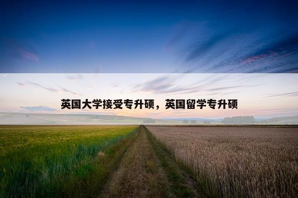 英国大学接受专升硕，英国留学专升硕