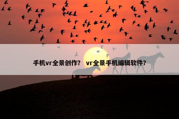手机vr全景创作？ vr全景手机编辑软件？