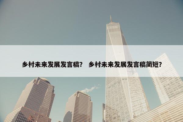 乡村未来发展发言稿？ 乡村未来发展发言稿简短？