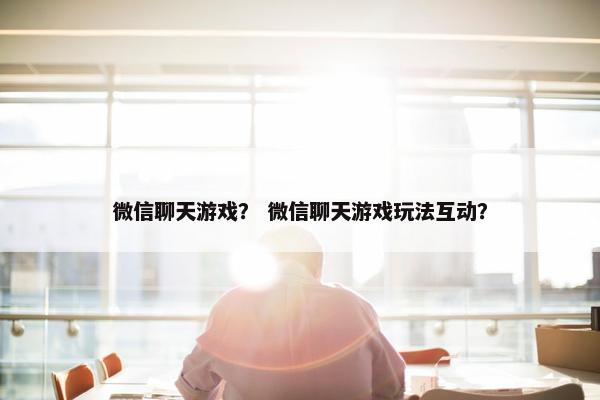 微信聊天游戏？ 微信聊天游戏玩法互动？