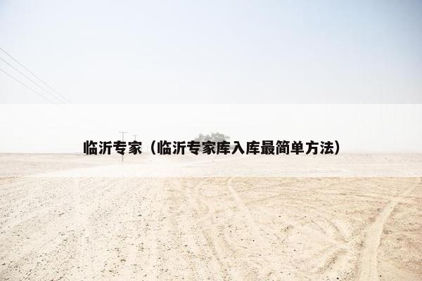 临沂专家（临沂专家库入库最简单方法）