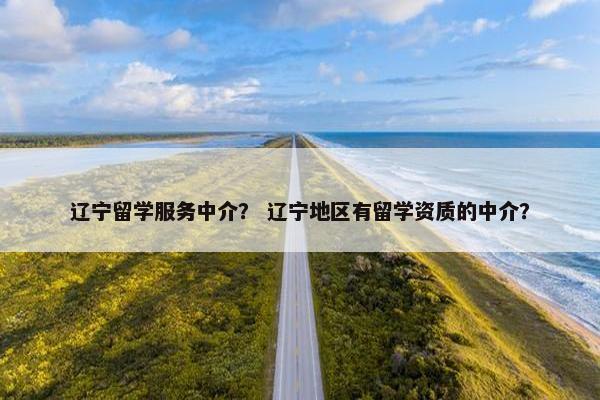 辽宁留学服务中介？ 辽宁地区有留学资质的中介？