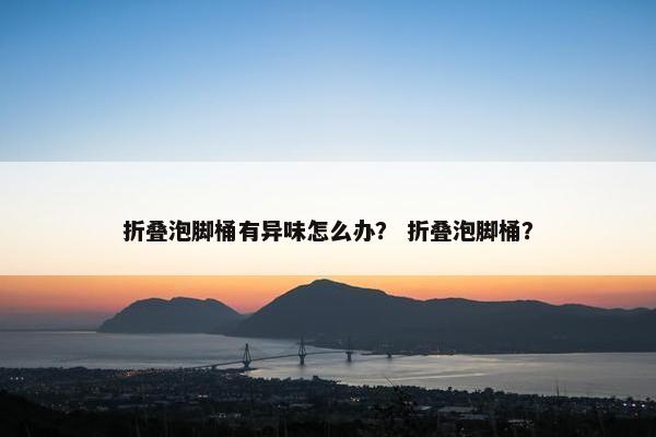 折叠泡脚桶有异味怎么办？ 折叠泡脚桶？