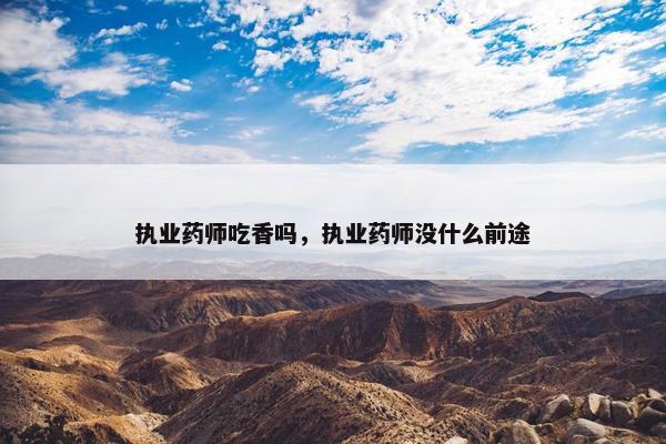 执业药师吃香吗，执业药师没什么前途
