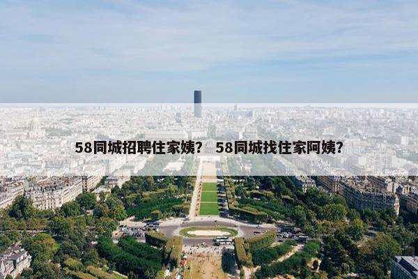 58同城招聘住家姨？ 58同城找住家阿姨？