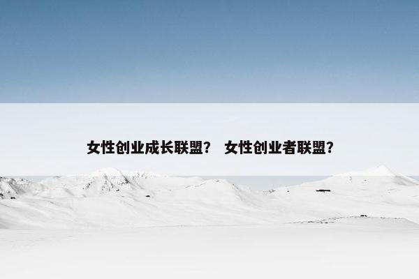 女性创业成长联盟？ 女性创业者联盟？