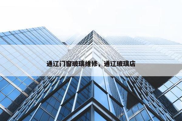 通辽门窗玻璃维修，通辽玻璃店