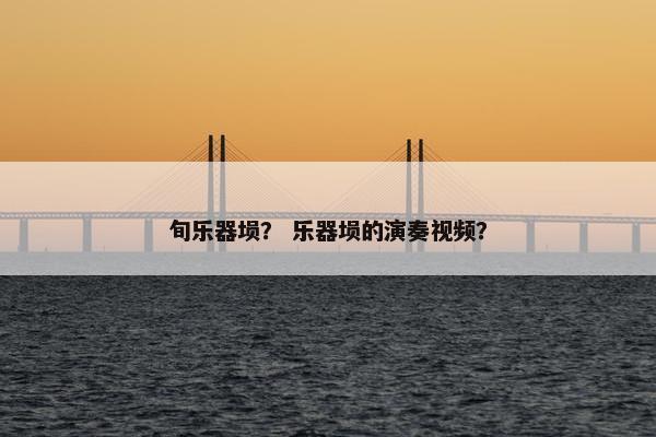 旬乐器埙？ 乐器埙的演奏视频？