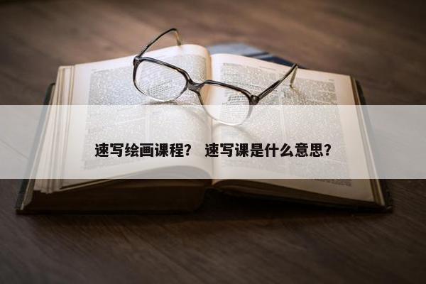 速写绘画课程？ 速写课是什么意思？