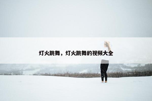 灯火跳舞，灯火跳舞的视频大全