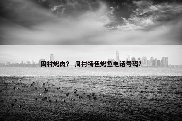 周村烤肉？ 周村特色烤鱼电话号码？