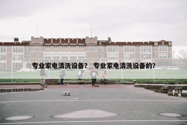 专业家电清洗设备？ 专业家电清洗设备的？
