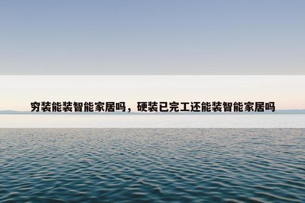 穷装能装智能家居吗，硬装已完工还能装智能家居吗