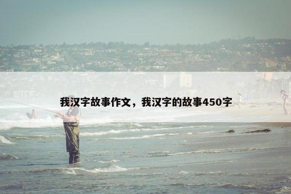 我汉字故事作文，我汉字的故事450字