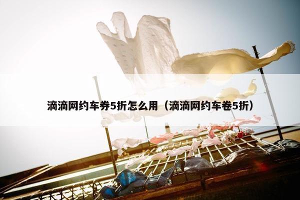 滴滴网约车券5折怎么用（滴滴网约车卷5折）