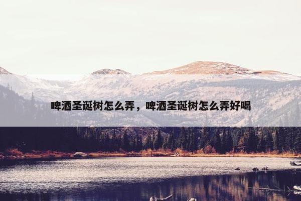 啤酒圣诞树怎么弄，啤酒圣诞树怎么弄好喝