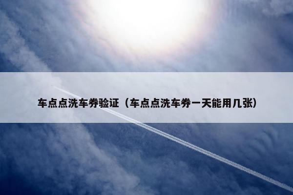 车点点洗车券验证（车点点洗车券一天能用几张）
