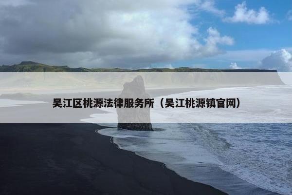 吴江区桃源法律服务所（吴江桃源镇官网）